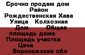Срочно продам дом  › Район ­ Рождественская Хава › Улица ­ Колхозная › Дом ­ 25 › Общая площадь дома ­ 103 › Площадь участка ­ 25 › Цена ­ 1 500 000 - Воронежская обл. Недвижимость » Дома, коттеджи, дачи продажа   